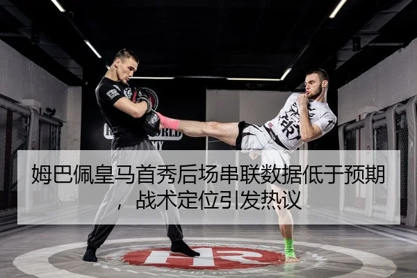姆巴佩皇马首秀后场串联数据低于预期，战术定位引发热议